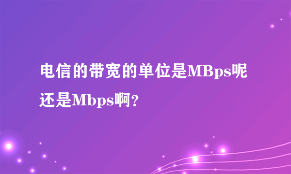 电信的带宽的单位是MBps呢还是Mbps啊？