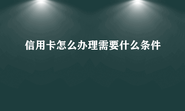 信用卡怎么办理需要什么条件