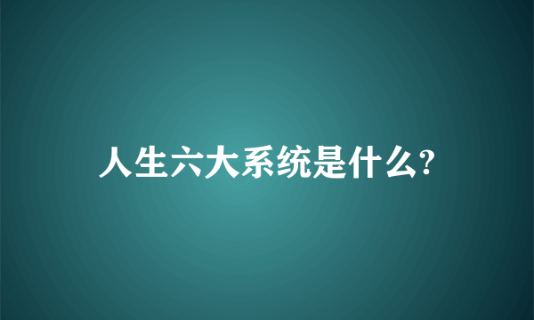 人生六大系统是什么?