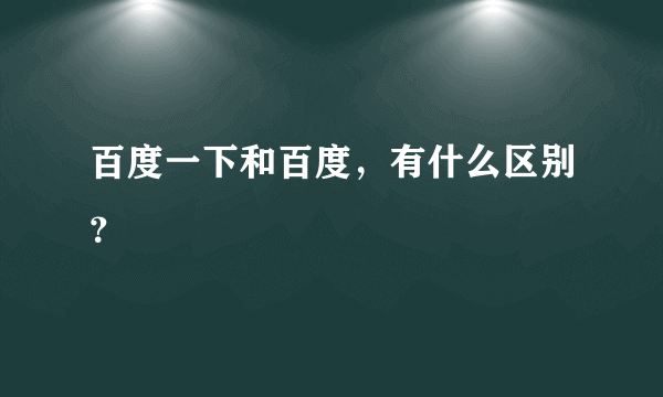 百度一下和百度，有什么区别？