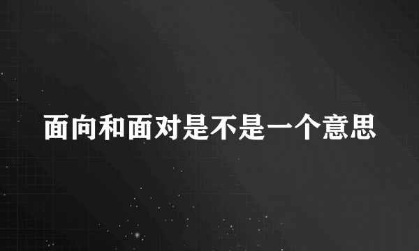 面向和面对是不是一个意思