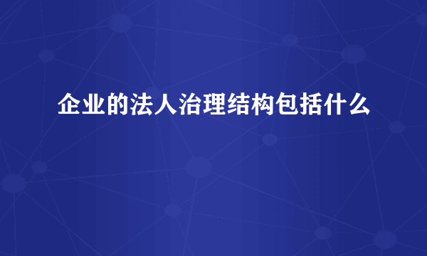 企业的法人治理结构包括什么