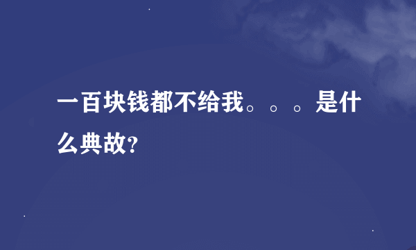 一百块钱都不给我。。。是什么典故？