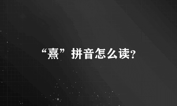 “熹”拼音怎么读？