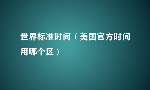 世界标准时间（美国官方时间用哪个区）