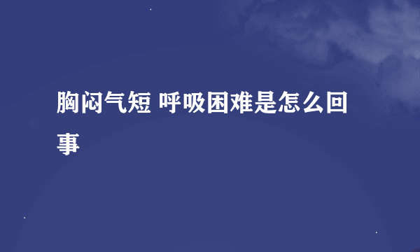 胸闷气短 呼吸困难是怎么回事