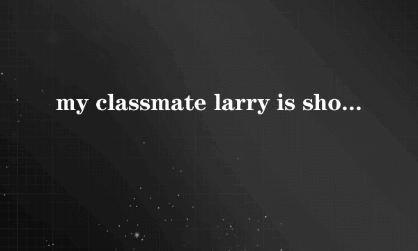 my classmate larry is short.so he sits___ the