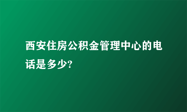 西安住房公积金管理中心的电话是多少?