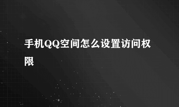 手机QQ空间怎么设置访问权限