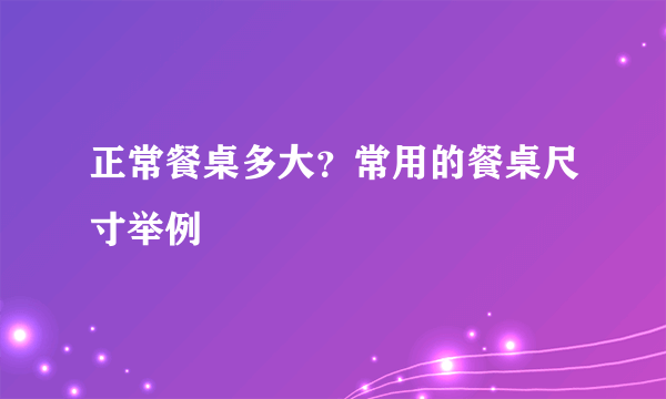 正常餐桌多大？常用的餐桌尺寸举例