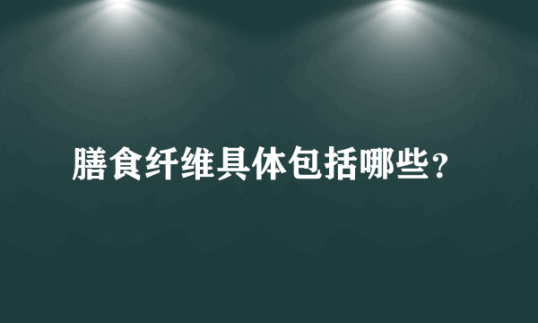 膳食纤维具体包括哪些？