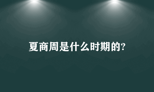 夏商周是什么时期的?