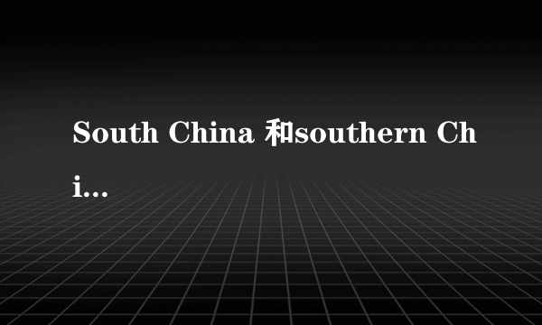 South China 和southern China有什么区别？