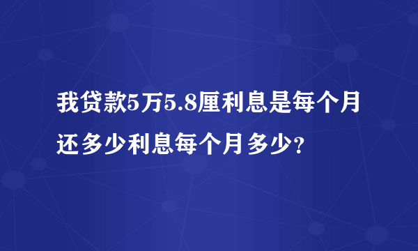 我贷款5万5.8厘利息是每个月还多少利息每个月多少？