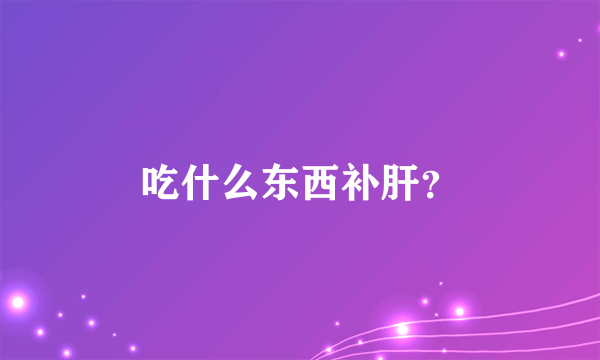 吃什么东西补肝？