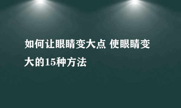 如何让眼睛变大点 使眼睛变大的15种方法