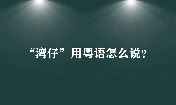 “湾仔”用粤语怎么说？