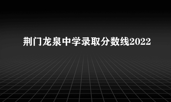 荆门龙泉中学录取分数线2022