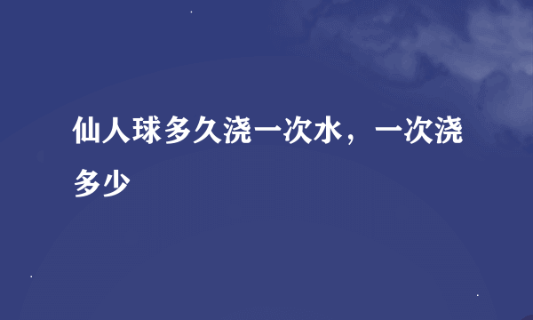 仙人球多久浇一次水，一次浇多少