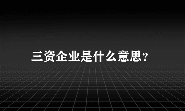 三资企业是什么意思？