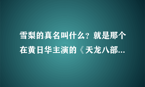 雪梨的真名叫什么？就是那个在黄日华主演的《天龙八部》里扮演马副帮主夫人的哪个啊``