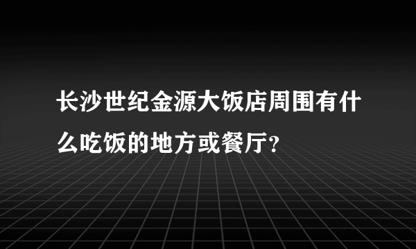 长沙世纪金源大饭店周围有什么吃饭的地方或餐厅？