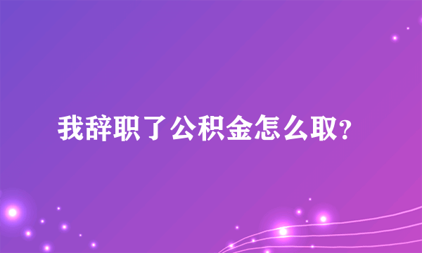 我辞职了公积金怎么取？