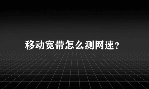 移动宽带怎么测网速？