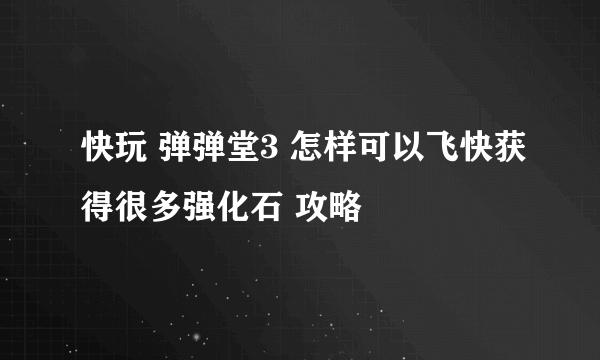 快玩 弹弹堂3 怎样可以飞快获得很多强化石 攻略