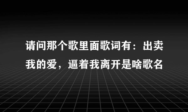 请问那个歌里面歌词有：出卖我的爱，逼着我离开是啥歌名