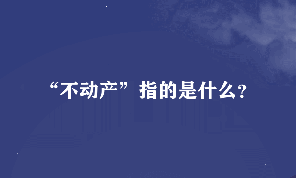 “不动产”指的是什么？