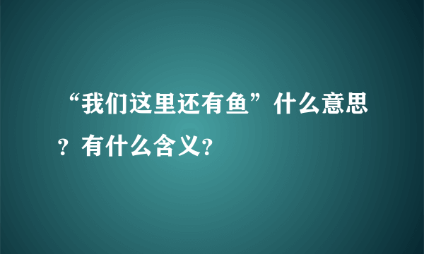 “我们这里还有鱼”什么意思？有什么含义？