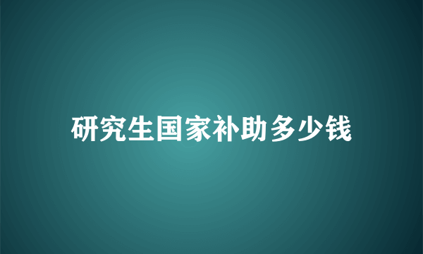 研究生国家补助多少钱