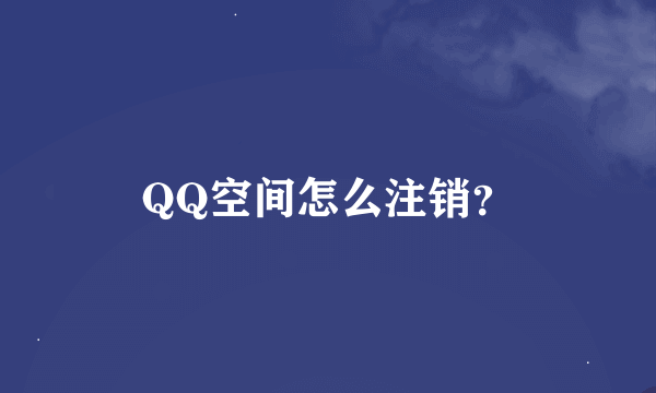 QQ空间怎么注销？