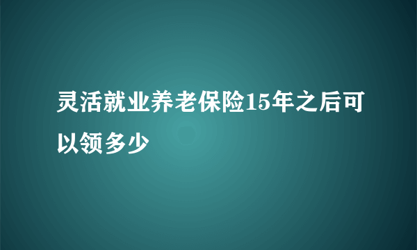 灵活就业养老保险15年之后可以领多少