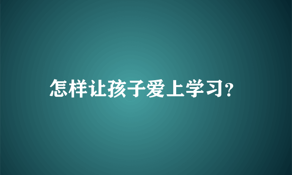 怎样让孩子爱上学习？