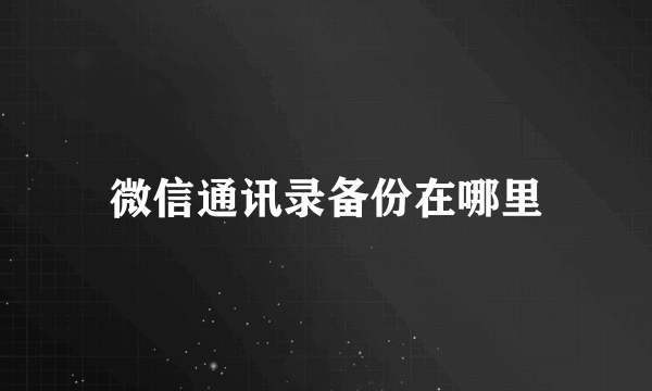 微信通讯录备份在哪里