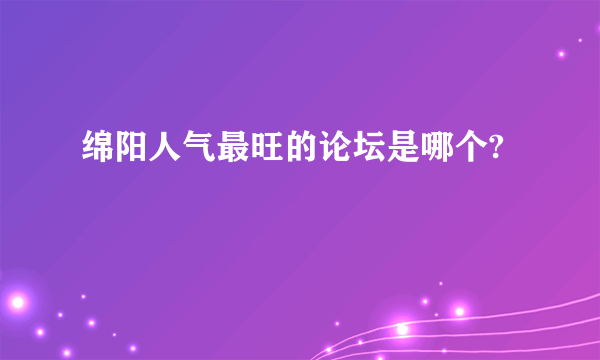 绵阳人气最旺的论坛是哪个?