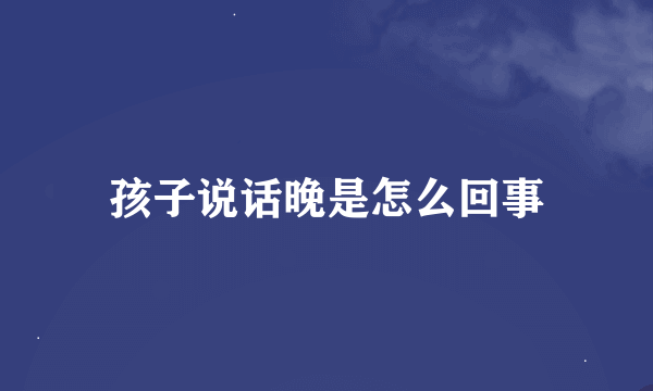 孩子说话晚是怎么回事