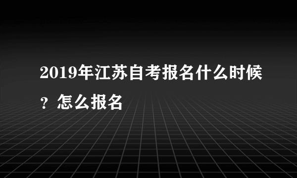 2019年江苏自考报名什么时候？怎么报名