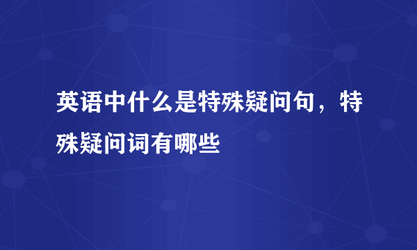 英语中什么是特殊疑问句，特殊疑问词有哪些