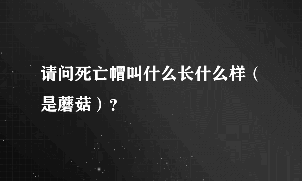 请问死亡帽叫什么长什么样（是蘑菇）？