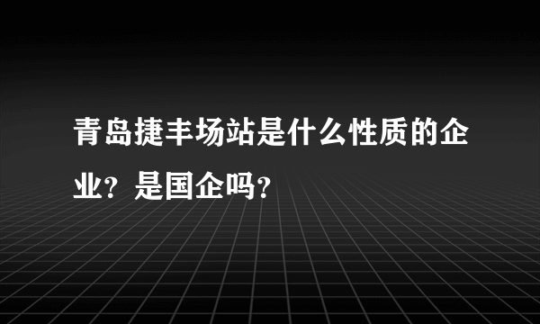 青岛捷丰场站是什么性质的企业？是国企吗？