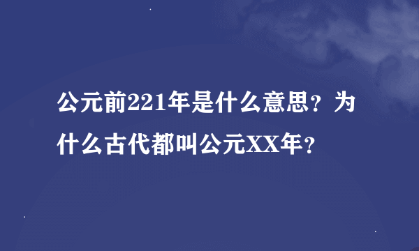 公元前221年是什么意思？为什么古代都叫公元XX年？