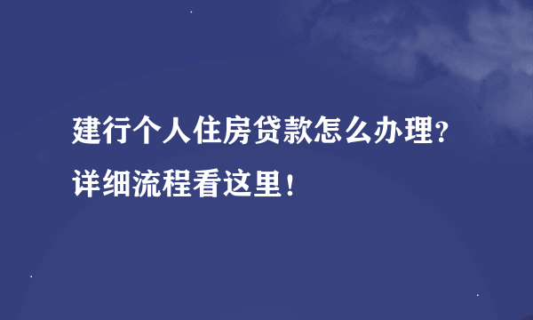 建行个人住房贷款怎么办理？详细流程看这里！