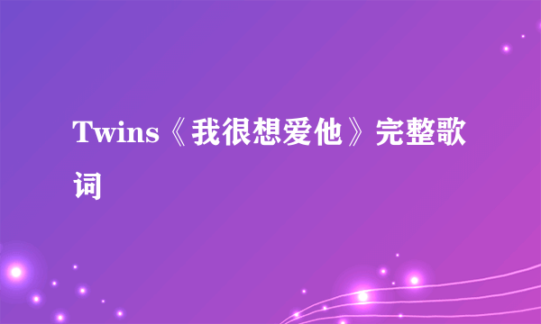 Twins《我很想爱他》完整歌词