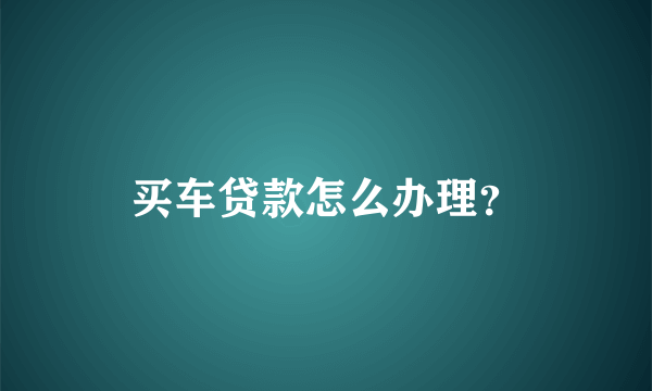 买车贷款怎么办理？