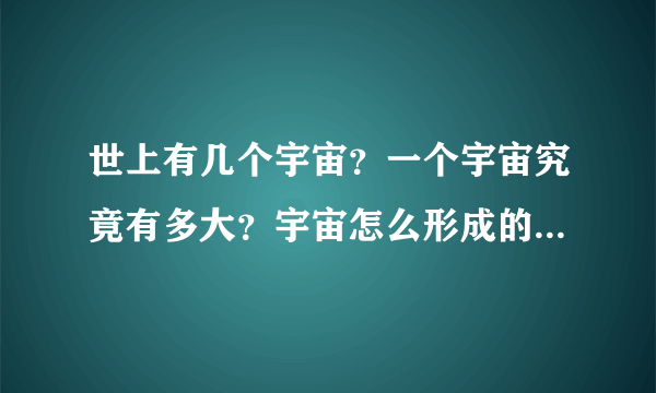 世上有几个宇宙？一个宇宙究竟有多大？宇宙怎么形成的？人类能凭自己的能力冲出宇宙吗?走出无尽的尽头吗？