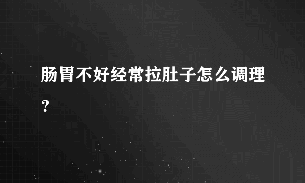 肠胃不好经常拉肚子怎么调理？