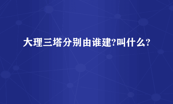 大理三塔分别由谁建?叫什么?